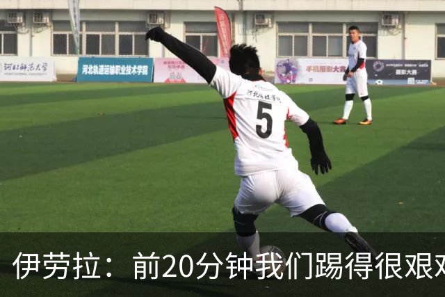 伊劳拉：前20分钟我们踢得很艰难，比赛后半段体现出体能优势