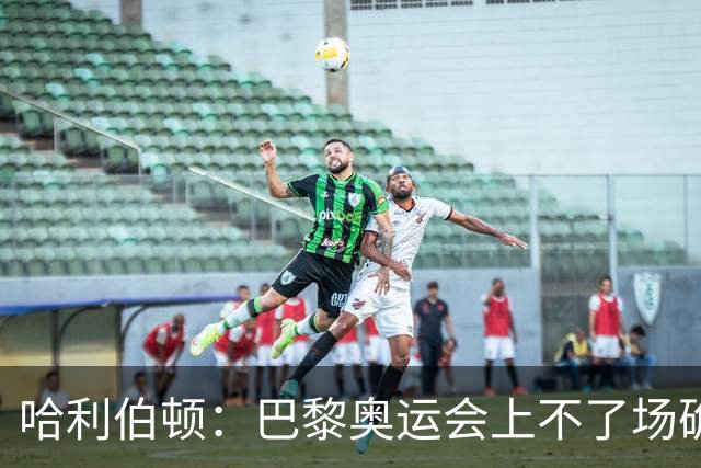 哈利伯顿：巴黎奥运会上不了场确实难受 但我不想虚度夏天