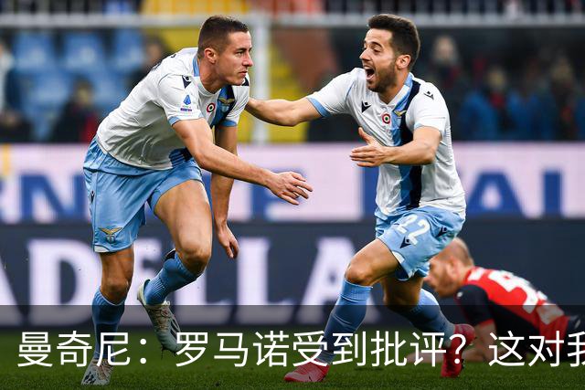 曼奇尼：罗马诺受到批评？这对我没有影响，我认为他踢得很好